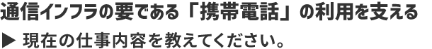 通信インフラの要である「携帯電話」の利用を支える現在の仕事内容を教えてください。