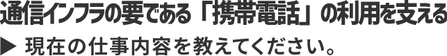 通信インフラの要である「携帯電話」の利用を支える現在の仕事内容を教えてください。