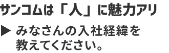 サンコムは「人」に魅力アリ みなさんの入社経緯を教えてください。