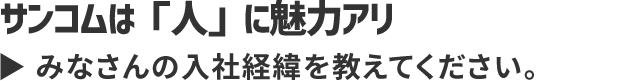 サンコムは「人」に魅力アリ みなさんの入社経緯を教えてください。