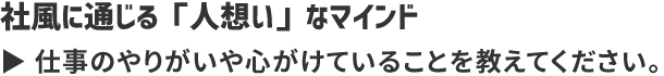 社風に通じる「人想い」なマインド 仕事のやりがいや心がけていることを教えてください。