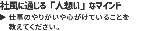 社風に通じる「人想い」なマインド 仕事のやりがいや心がけていることを教えてください。