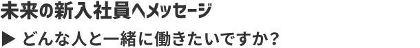 未来の新入社員へメッセージ どんな人と一緒に働きたいですか？