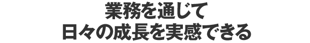 業務を通じて⽇々の成⻑を実感できる