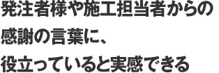 発注者様や施工担当者からの感謝の言葉に、役立っていると実感できる