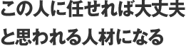 この人に任せれば大丈夫と思われる人材になる