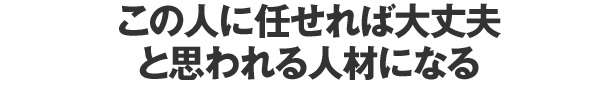 この人に任せれば大丈夫と思われる人材になる